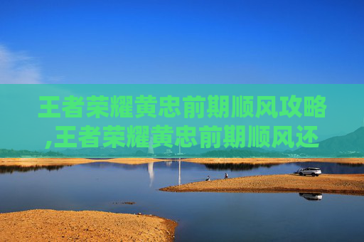 王者荣耀黄忠前期顺风攻略,王者荣耀黄忠前期顺风还是逆风
