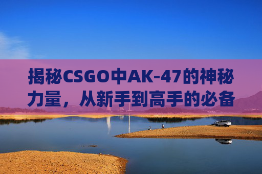 揭秘CSGO中AK-47的神秘力量，从新手到高手的必备武器,ak47名字csgo