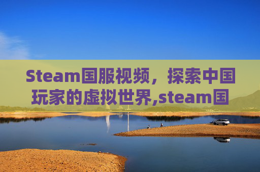 Steam国服视频，探索中国玩家的虚拟世界,steam国服?