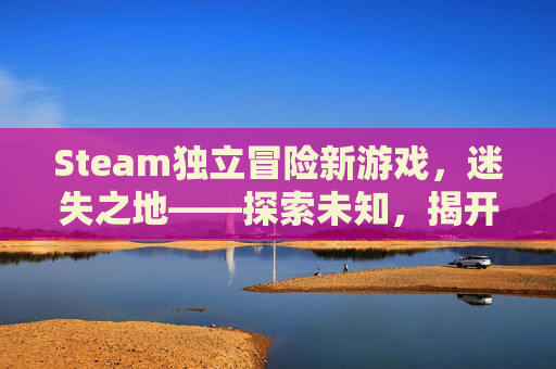 Steam独立冒险新游戏，迷失之地——探索未知，揭开迷雾,steam上好玩的独立冒险游戏