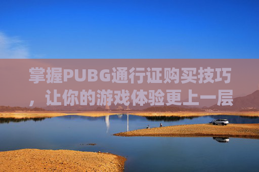 掌握PUBG通行证购买技巧，让你的游戏体验更上一层楼,pubg通行证怎么买划算