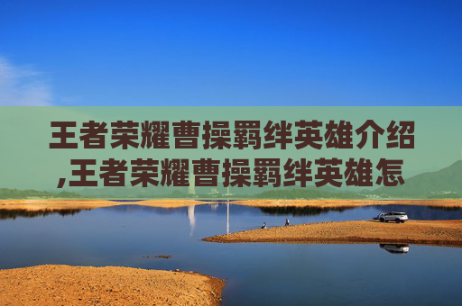 王者荣耀曹操羁绊英雄介绍,王者荣耀曹操羁绊英雄怎么获得