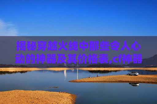 揭秘穿越火线中那些令人心动的神器及其价格表,cf神器价格表及图片