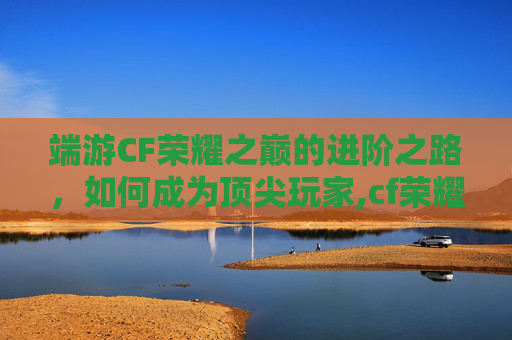 端游CF荣耀之巅的进阶之路，如何成为顶尖玩家,cf荣耀之锋皮肤怎么获得