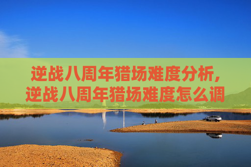 逆战八周年猎场难度分析,逆战八周年猎场难度怎么调