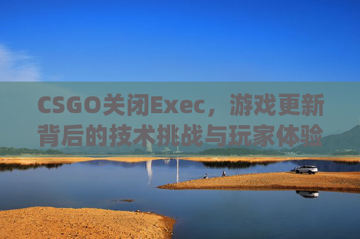CSGO关闭Exec，游戏更新背后的技术挑战与玩家体验影响,csgo关闭聊天框指令