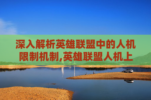 深入解析英雄联盟中的人机限制机制,英雄联盟人机上限