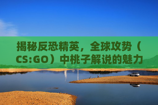 揭秘反恐精英，全球攻势（CS:GO）中桃子解说的魅力,lol解说桃子照片