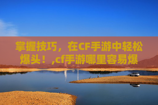 掌握技巧，在CF手游中轻松爆头！,cf手游哪里容易爆头啊