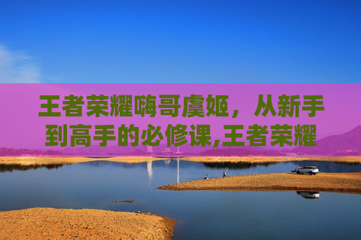 王者荣耀嗨哥虞姬，从新手到高手的必修课,王者荣耀嗨哥虞姬怎么玩