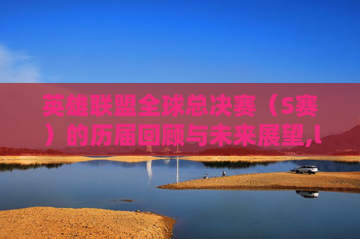 英雄联盟全球总决赛（S赛）的历届回顾与未来展望,lols赛什么时候开始