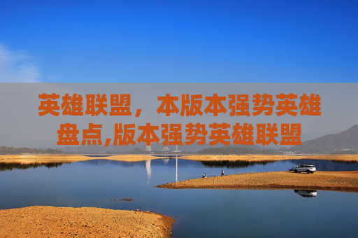 英雄联盟，本版本强势英雄盘点,版本强势英雄联盟