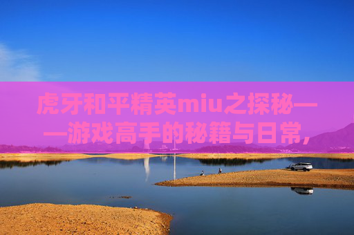虎牙和平精英miu之探秘——游戏高手的秘籍与日常,和平精英 虎牙