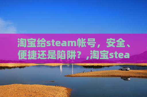 淘宝给steam帐号，安全、便捷还是陷阱？,淘宝steam号会被找回吗
