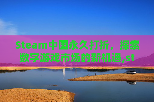 Steam中国永久打折，探索数字游戏市场的新机遇,steam永久折扣