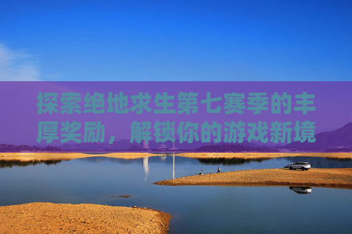 探索绝地求生第七赛季的丰厚奖励，解锁你的游戏新境界！,绝地求生第七赛季奖励