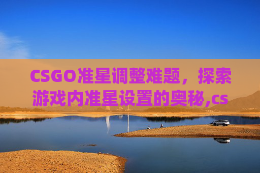 CSGO准星调整难题，探索游戏内准星设置的奥秘,csgo准星更改无法确定怎么办