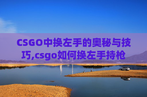 CSGO中换左手的奥秘与技巧,csgo如何换左手持枪