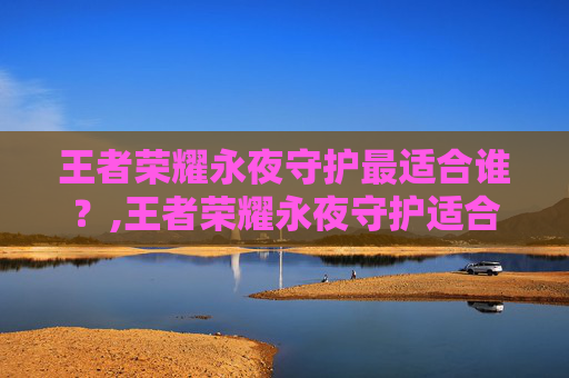 王者荣耀永夜守护最适合谁？,王者荣耀永夜守护适合什么英雄