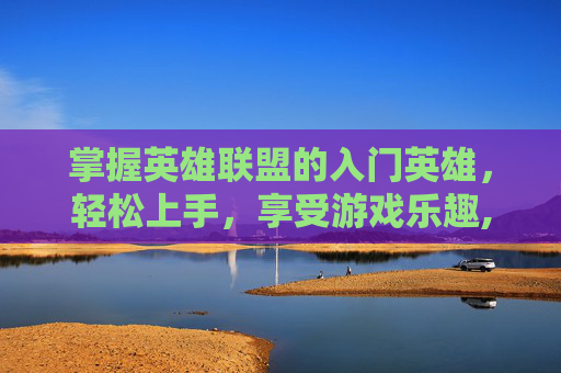 掌握英雄联盟的入门英雄，轻松上手，享受游戏乐趣,lol最易上手英雄