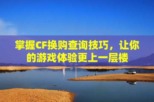 掌握CF换购查询技巧，让你的游戏体验更上一层楼