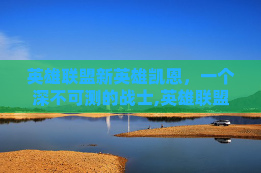 英雄联盟新英雄凯恩，一个深不可测的战士,英雄联盟凯恩
