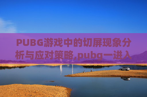 PUBG游戏中的切屏现象分析与应对策略,pubg一进入就自动切到桌面