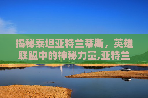 揭秘泰坦亚特兰蒂斯,英雄联盟中的神秘力量,亚特兰蒂斯版泰坦立方-第1张图片-游戏守望资讯网 揭秘泰坦亚特兰蒂斯,英雄联盟中的神秘力量,亚特兰蒂斯版泰坦立方-第1张图片-游戏守望资讯网