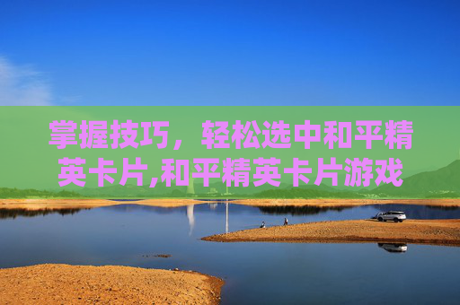 掌握技巧，轻松选中和平精英卡片,和平精英卡片游戏怎么玩-第1张图片-游戏守望资讯网