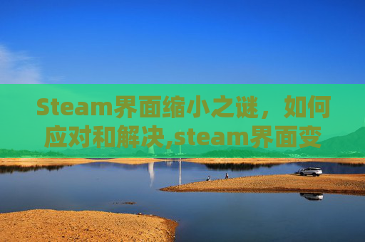 Steam界面缩小之谜，如何应对和解决,steam界面变成了大屏幕-第1张图片-游戏守望资讯网