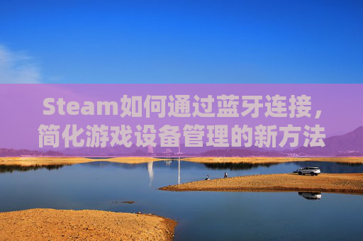 Steam如何通过蓝牙连接，简化游戏设备管理的新方法,steam蓝牙连接手柄用不了-第1张图片-游戏守望资讯网