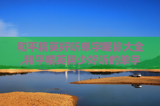 和平精英好听单字昵称大全,和平精英稀少好听的单字id-第1张图片-游戏守望资讯网
