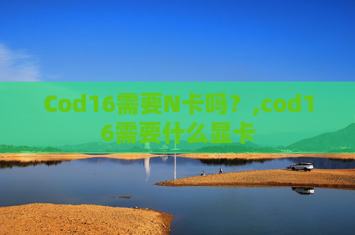 Cod16需要N卡吗?,cod16需要什么显卡-第1张图片-游戏守望资讯网 Cod16需要N卡吗?,cod16需要什么显卡-第1张图片-游戏守望资讯网