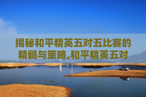 揭秘和平精英五对五比赛的精髓与策略,和平精英五对五比赛视频-第1张图片-游戏守望资讯网 揭秘和平精英五对五比赛的精髓与策略,和平精英五对五比赛视频-第1张图片-游戏守望资讯网