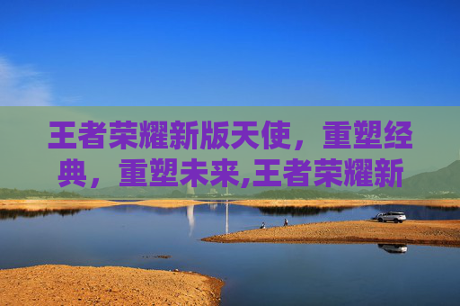 王者荣耀新版天使,重塑经典,重塑未来,王者荣耀新版天使怎么玩-第1张图片-游戏守望资讯网 王者荣耀新版天使,重塑经典,重塑未来,王者荣耀新版天使怎么玩-第1张图片-游戏守望资讯网