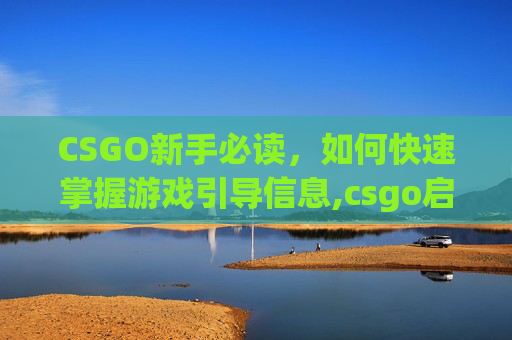 CSGO新手必读，如何快速掌握游戏引导信息,csgo启动游戏辅导信息