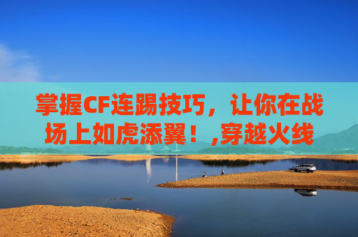 掌握CF连踢技巧，让你在战场上如虎添翼！,穿越火线踢腿键