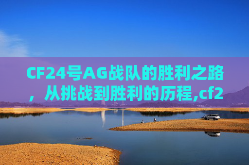 CF24号AG战队的胜利之路，从挑战到胜利的历程,cf24号活动