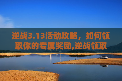 逆战3.13活动攻略，如何领取你的专属奖励,逆战领取