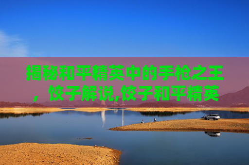 揭秘和平精英中的手枪之王，饺子解说,饺子和平精英解说视频