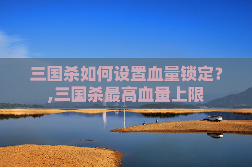 三国杀如何设置血量锁定？,三国杀最高血量上限