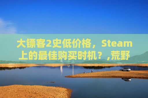 大镖客2史低价格，Steam上的最佳购买时机？,荒野大镖客2史低