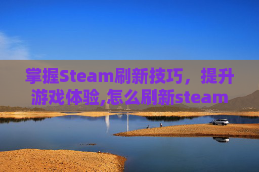 掌握Steam刷新技巧，提升游戏体验,怎么刷新steam
