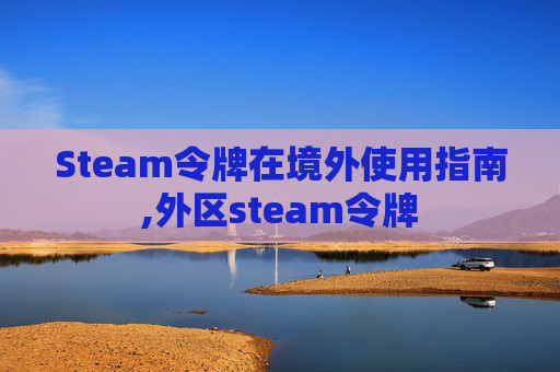 Steam令牌在境外使用指南,外区steam令牌