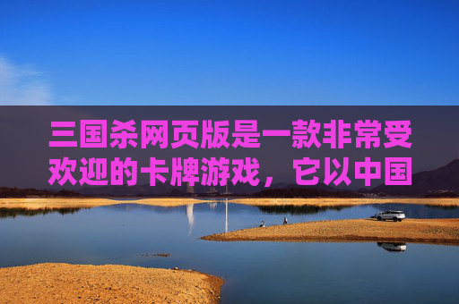 三国杀网页版是一款非常受欢迎的卡牌游戏，它以中国历史上的三国时期为背景，让玩家在虚拟世界中体验历史战争的激烈和策略的较量。以下是我为您准备的文章标题，,三国杀网页版和手机版通用吗