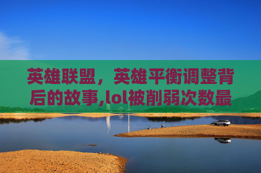 英雄联盟，英雄平衡调整背后的故事,lol被削弱次数最多的英雄