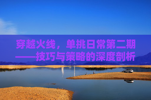 穿越火线，单挑日常第二期——技巧与策略的深度剖析,cf单挑日常第二期是什么
