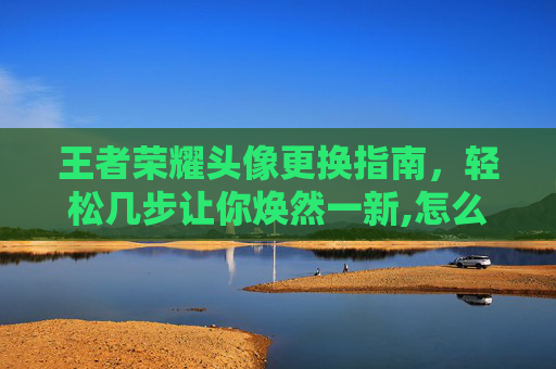 王者荣耀头像更换指南，轻松几步让你焕然一新,怎么只换王者荣耀头像不换微信头像