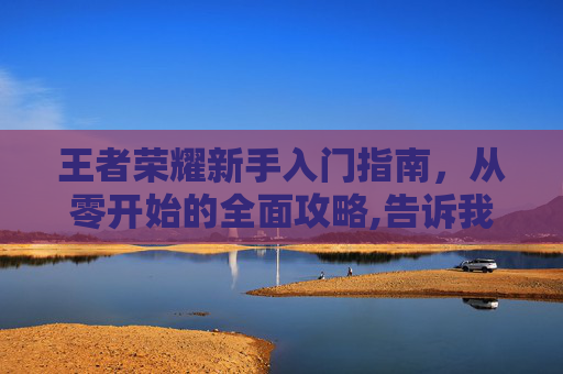 王者荣耀新手入门指南，从零开始的全面攻略,告诉我怎么打王者荣耀