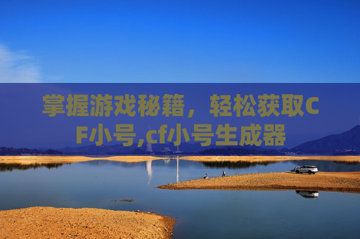 掌握游戏秘籍，轻松获取CF小号,cf小号生成器